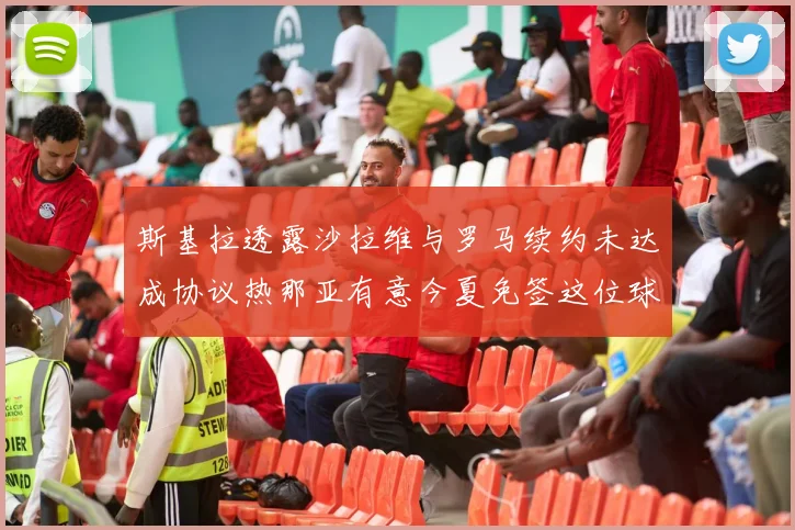 斯基拉透露沙拉维与罗马续约未达成协议热那亚有意今夏免签这位球员
