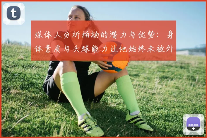 媒体人分析柏杨的潜力与优势：身体素质与头球能力让他始终未被外教放弃