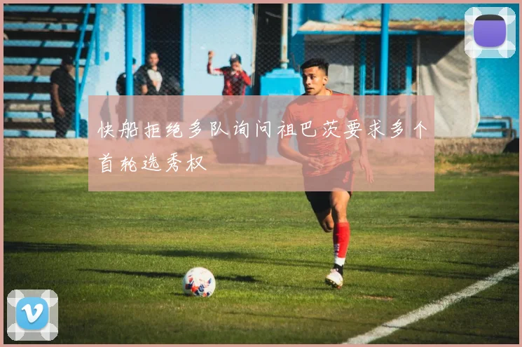 快船拒绝多队询问祖巴茨要求多个首轮选秀权