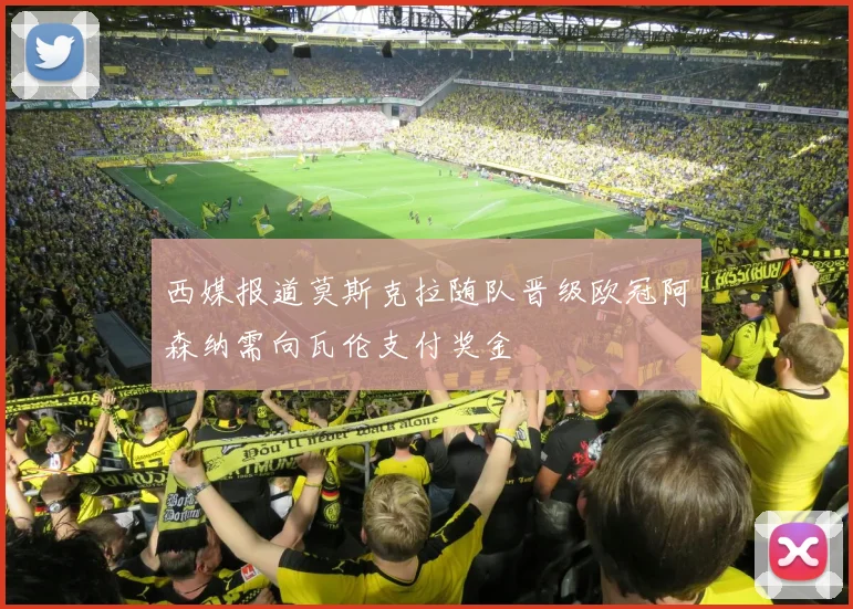 西媒报道莫斯克拉随队晋级欧冠阿森纳需向瓦伦支付奖金