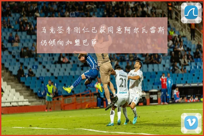 马竞签李刚仁已获同意阿尔瓦雷斯仍倾向加盟巴萨