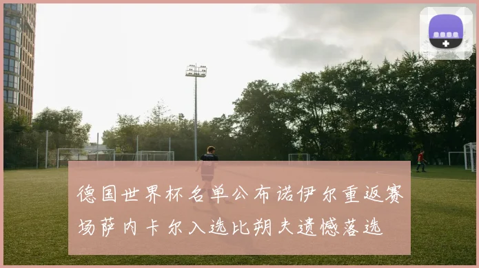 德国世界杯名单公布诺伊尔重返赛场萨内卡尔入选比朔夫遗憾落选