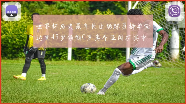 世界杯历史最年长出场球员榜单哈达里45岁领衔C罗奥乔亚同在其中