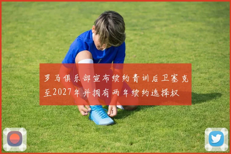 罗马俱乐部宣布续约青训后卫塞克至2027年并拥有两年续约选择权