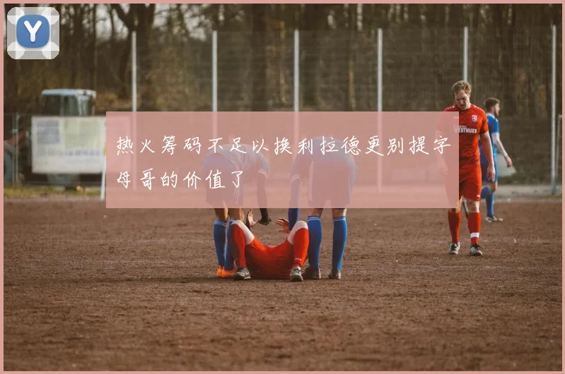 热火筹码不足以换利拉德更别提字母哥的价值了