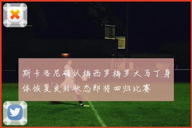 斯卡洛尼确认梅西罗梅罗大马丁身体恢复良好状态即将回归比赛
