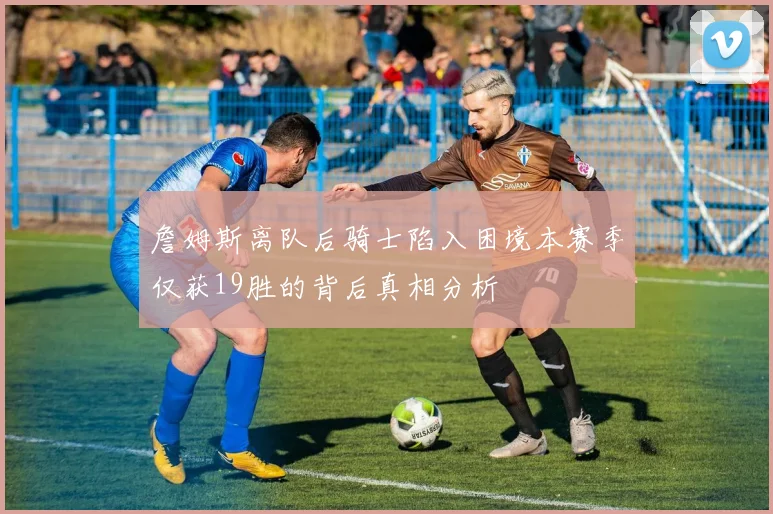 詹姆斯离队后骑士陷入困境本赛季仅获19胜的背后真相分析