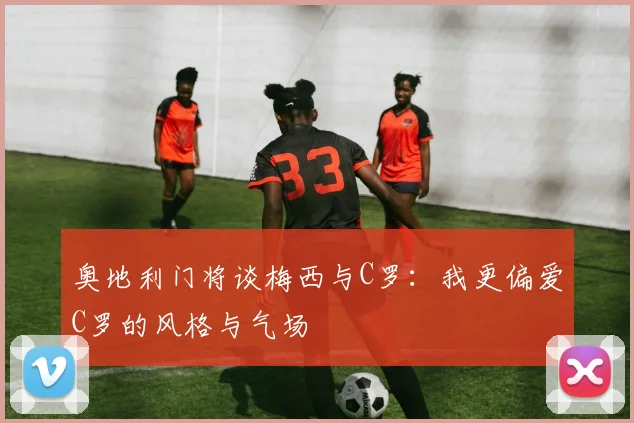 奥地利门将谈梅西与C罗：我更偏爱C罗的风格与气场
