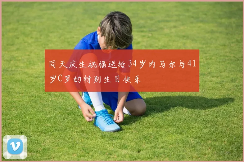 同天庆生祝福送给34岁内马尔与41岁C罗的特别生日快乐