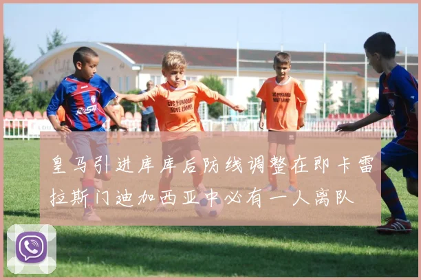 皇马引进库库后防线调整在即卡雷拉斯门迪加西亚中必有一人离队