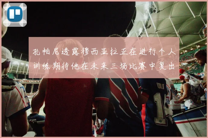 孔帕尼透露穆西亚拉正在进行个人训练期待他在未来三场比赛中复出