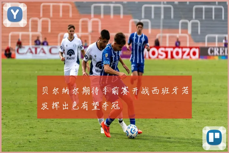 贝尔纳尔期待季前赛开战西班牙若发挥出色有望夺冠