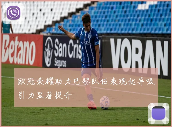 欧冠荣耀助力巴黎队伍表现优异吸引力显著提升