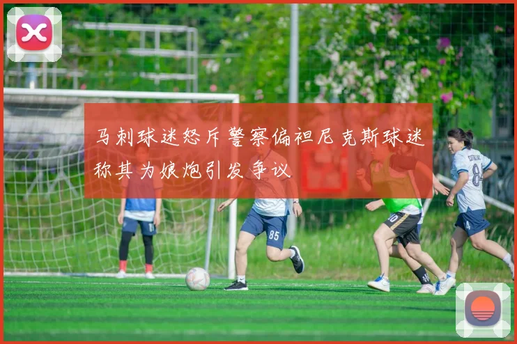 马刺球迷怒斥警察偏袒尼克斯球迷称其为娘炮引发争议