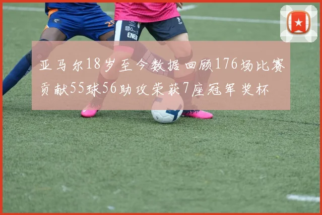 亚马尔18岁至今数据回顾176场比赛贡献55球56助攻荣获7座冠军奖杯