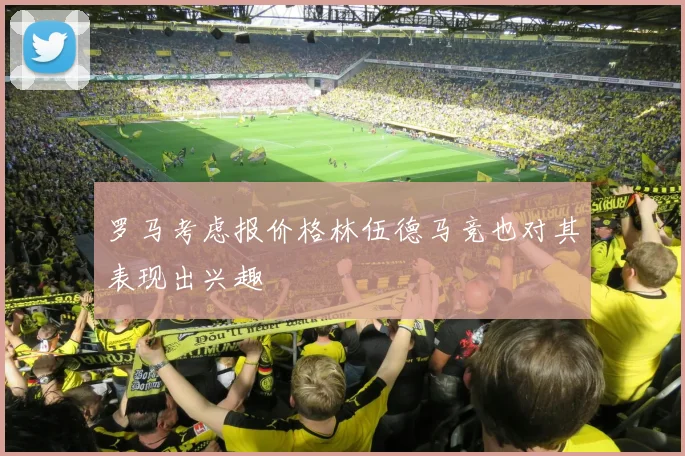罗马考虑报价格林伍德马竞也对其表现出兴趣