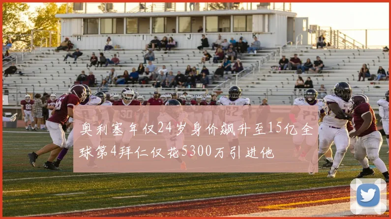 奥利塞年仅24岁身价飙升至15亿全球第4拜仁仅花5300万引进他