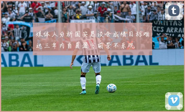 媒体人分析国安恳谈会成绩目标难达三年内自负盈亏前景不乐观