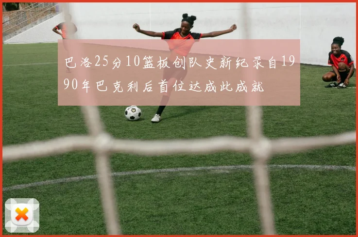 巴洛25分10篮板创队史新纪录自1990年巴克利后首位达成此成就