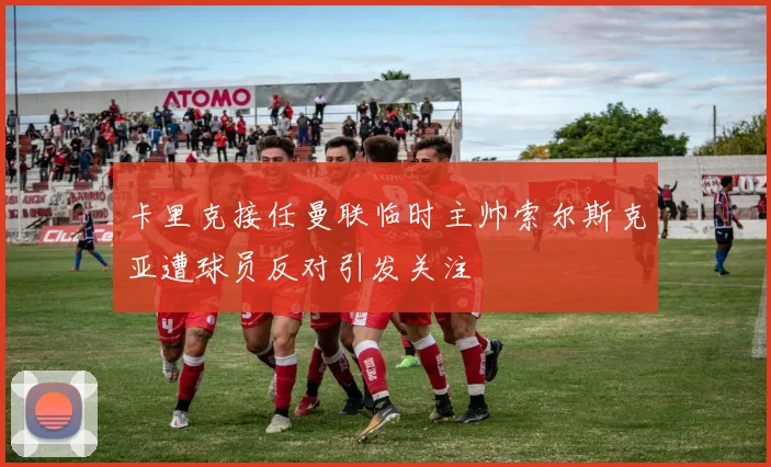 卡里克接任曼联临时主帅索尔斯克亚遭球员反对引发关注