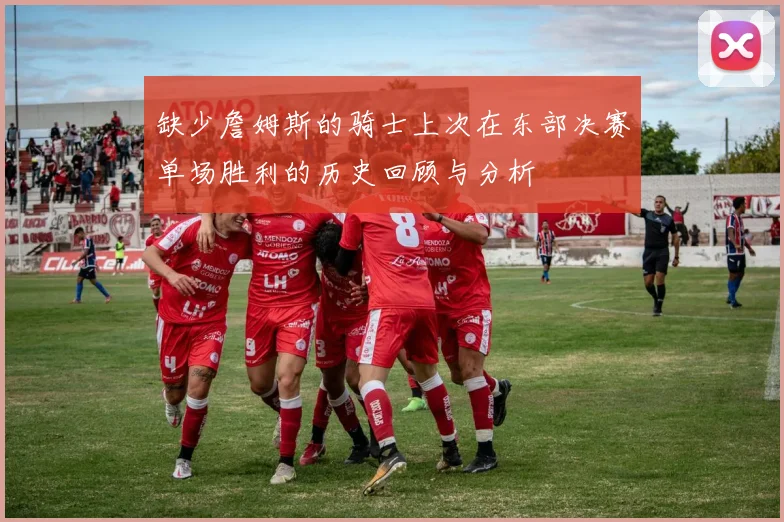 缺少詹姆斯的骑士上次在东部决赛单场胜利的历史回顾与分析