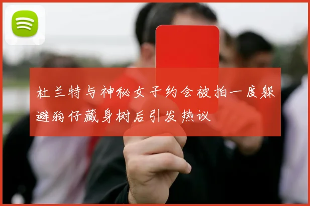 杜兰特与神秘女子约会被拍一度躲避狗仔藏身树后引发热议
