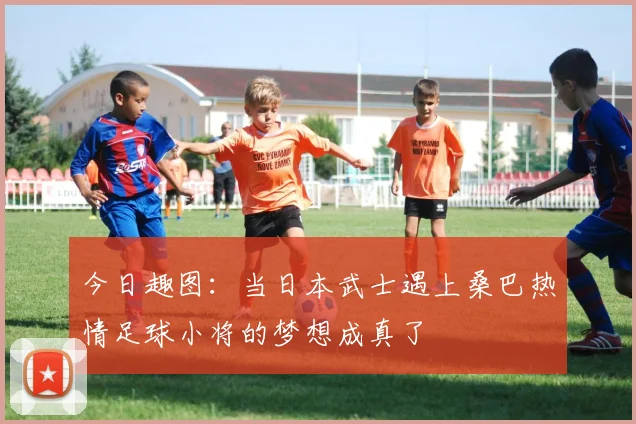 今日趣图：当日本武士遇上桑巴热情足球小将的梦想成真了
