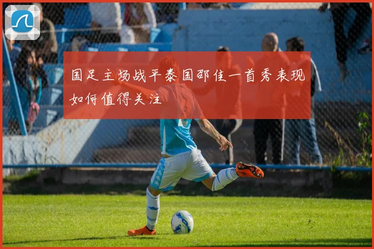国足主场战平泰国邵佳一首秀表现如何值得关注
