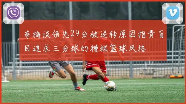 夸梅谈领先29分被逆转原因指责盲目追求三分球的糟糕篮球风格