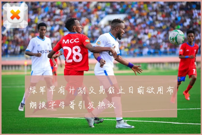 绿军早有计划交易截止日前欲用布朗换字母哥引发热议