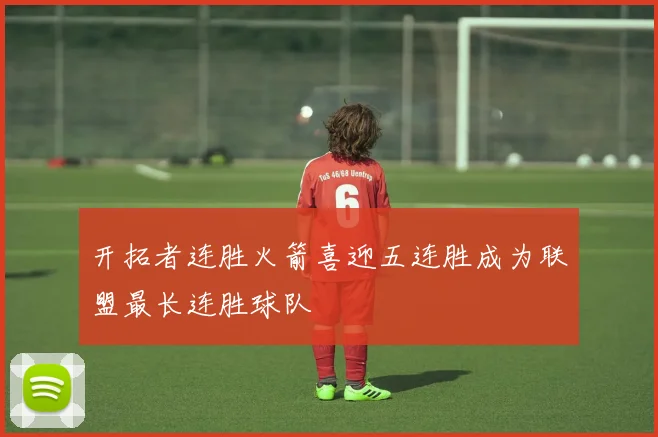 开拓者连胜火箭喜迎五连胜成为联盟最长连胜球队