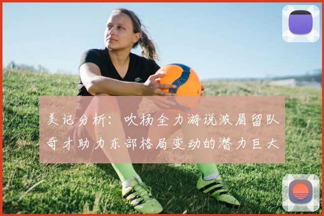 美记分析：吹杨全力游说浓眉留队奇才助力东部格局变动的潜力巨大