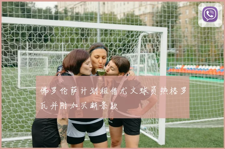 佛罗伦萨计划租借尤文球员热格罗瓦并附加买断条款