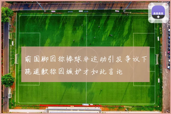 前国脚因称棒球非运动引发争议下跪道歉称因嫉妒才如此言论