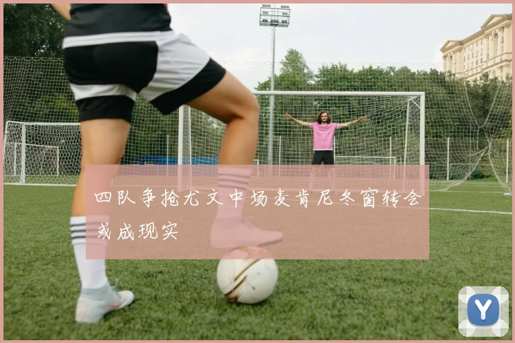 四队争抢尤文中场麦肯尼冬窗转会或成现实