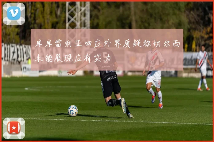 库库雷利亚回应外界质疑称切尔西未能展现应有实力