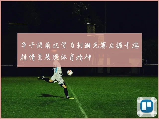 华子提前祝贺马刺避免赛后握手尴尬情景展现体育精神